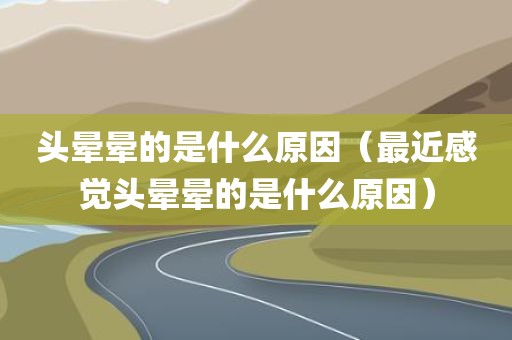 头晕晕的是什么原因（最近感觉头晕晕的是什么原因）