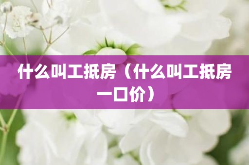 什么叫工抵房（什么叫工抵房一口价）