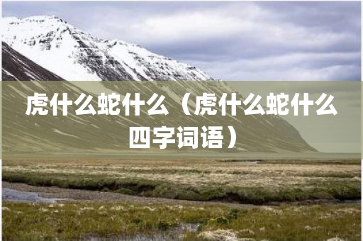 虎什么蛇什么(虎什么蛇什么四字词语)