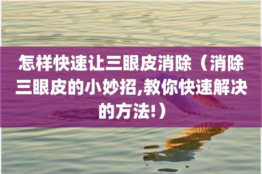 怎样快速让三眼皮消除（消除三眼皮的小妙招,教你快速解决的方法!）