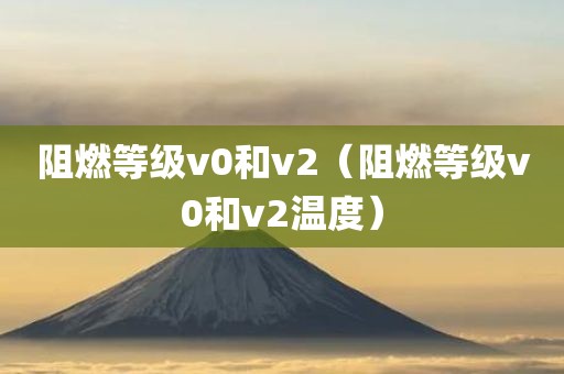 阻燃等级v0和v2(阻燃等级v0和v2温度) 阻燃等级v0和v2(阻燃等级v0和v2温度)