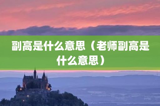 副高是什么意思（老师副高是什么意思）