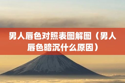 男人唇色对照表图解图（男人唇色暗沉什么原因）