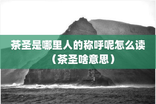 茶圣是哪里人的称呼呢怎么读（茶圣啥意思）