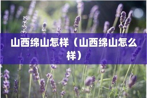 山西绵山怎样(山西绵山怎么样)