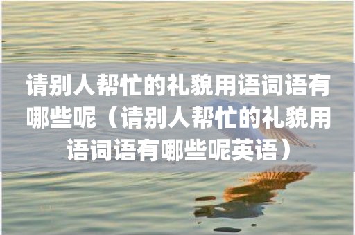 请别人帮忙的礼貌用语词语有哪些呢（请别人帮忙的礼貌用语词语有哪些呢英语）