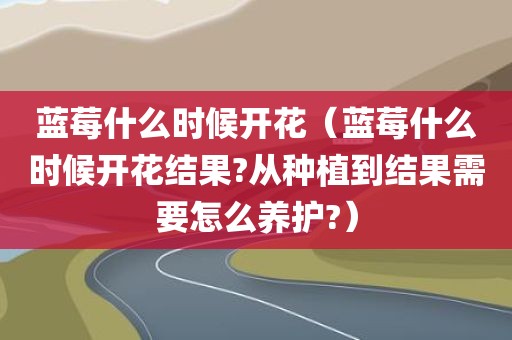 详细阅读:蓝莓什么时候开花(蓝莓什么时候开花结果?从种植到结果需要怎么养护?) 蓝莓什么时候开花(蓝莓什么时候开花结果?从种植到结果需要怎么养护?)