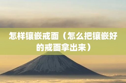 怎样镶嵌戒面(怎么把镶嵌好的戒面拿出来)