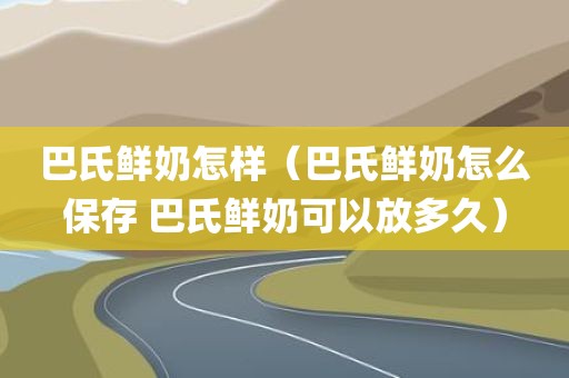 巴氏鲜奶怎样（巴氏鲜奶怎么保存 巴氏鲜奶可以放多久）