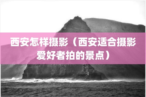 西安怎样摄影（西安适合摄影爱好者拍的景点）