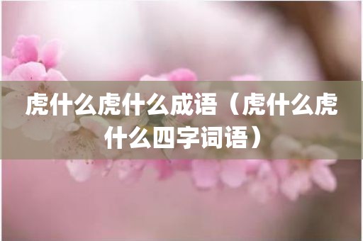 虎什么虎什么成语（虎什么虎什么四字词语）