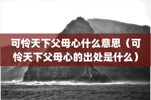 可怜天下父母心什么意思(可怜天下父母心的出处是什么)