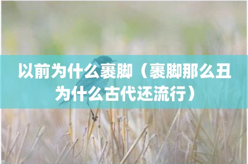 以前为什么裹脚（裹脚那么丑为什么古代还流行）