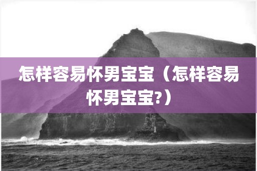 怎样容易怀男宝宝（怎样容易怀男宝宝?）