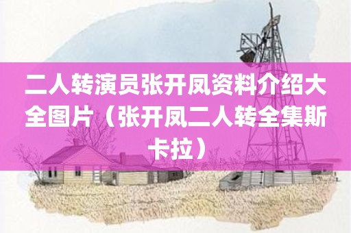 二人转演员张开凤资料介绍大全图片（张开凤二人转全集斯卡拉）
