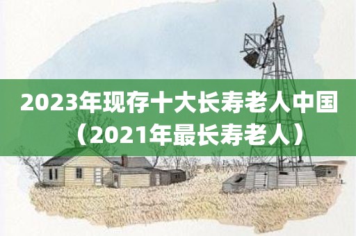 2023年现存十大长寿老人中国（2021年最长寿老人）