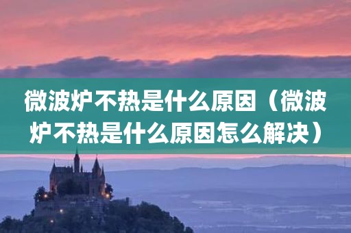 微波炉不热是什么原因（微波炉不热是什么原因怎么解决）