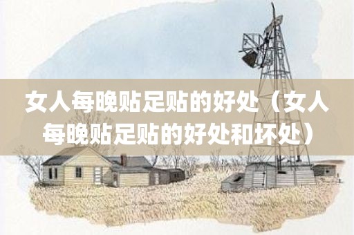 女人每晚贴足贴的好处（女人每晚贴足贴的好处和坏处）