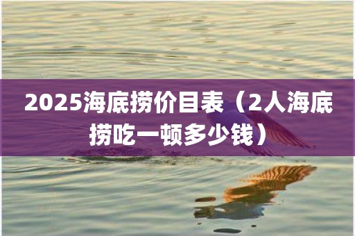 2025海底捞价目表(2人海底捞吃一顿多少钱) 2025海底捞价目表(2人海底捞吃一顿多少钱)
