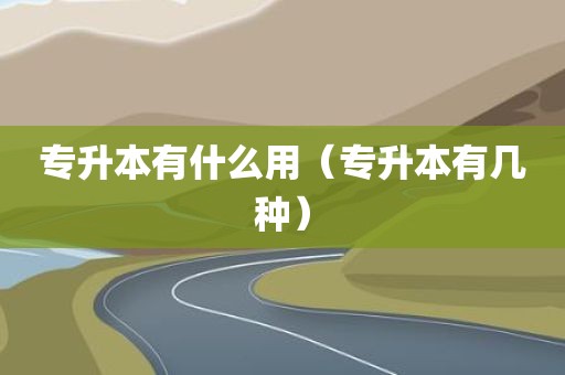 专升本有什么用（专升本有几种）