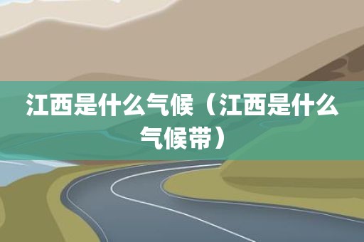 江西是什么气候（江西是什么气候带）