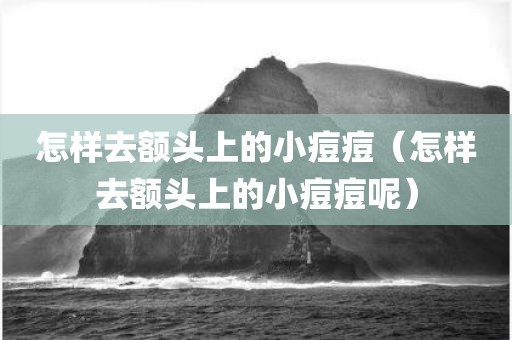 怎样去额头上的小痘痘（怎样去额头上的小痘痘呢）
