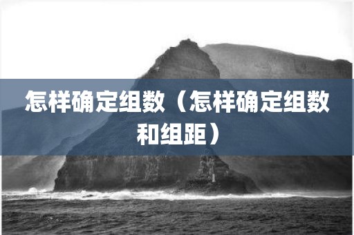 怎样确定组数（怎样确定组数和组距）