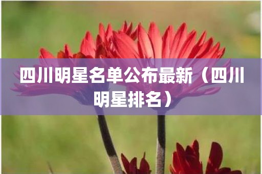 四川明星名单公布最新(四川明星排名) 四川明星名单公布最新(四川明星排名)