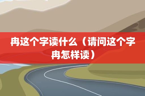 冉这个字读什么（请问这个字冉怎样读）