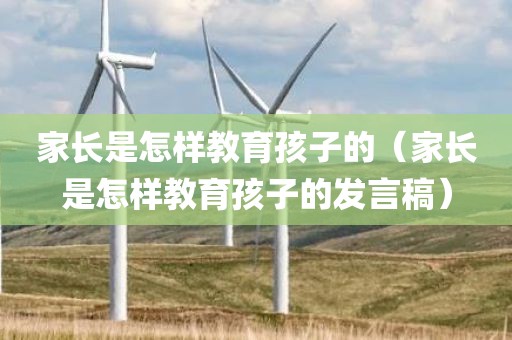 家长是怎样教育孩子的（家长是怎样教育孩子的发言稿）