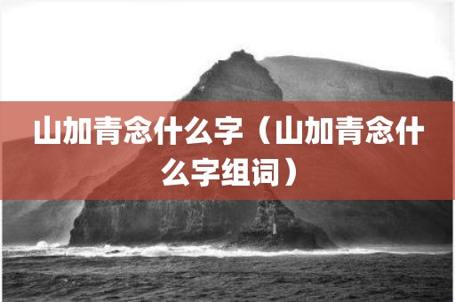 山加青念什么字（山加青念什么字组词）