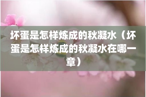 坏蛋是怎样炼成的秋凝水（坏蛋是怎样炼成的秋凝水在哪一章）