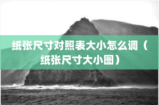 纸张尺寸对照表大小怎么调（纸张尺寸大小图）