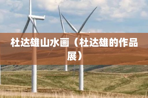 杜达雄山水画（杜达雄的作品展）