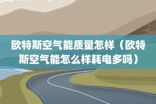 欧特斯空气能质量怎样（欧特斯空气能怎么样耗电多吗）