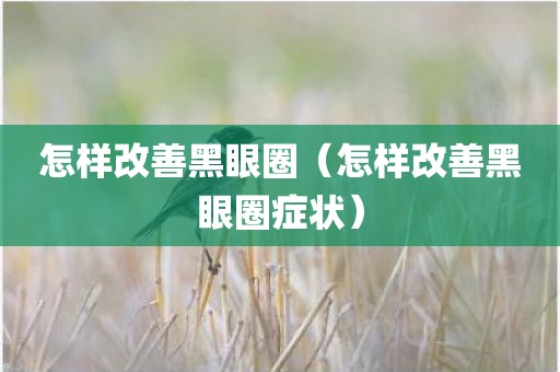 怎样改善黑眼圈（怎样改善黑眼圈症状）