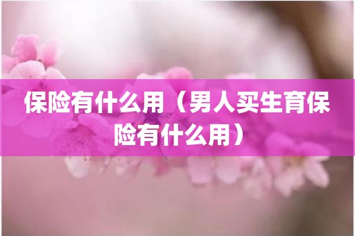 保险有什么用（男人买生育保险有什么用）