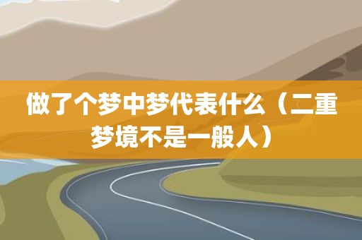 做了个梦中梦代表什么（二重梦境不是一般人）
