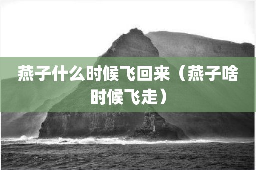燕子什么时候飞回来（燕子啥时候飞走）
