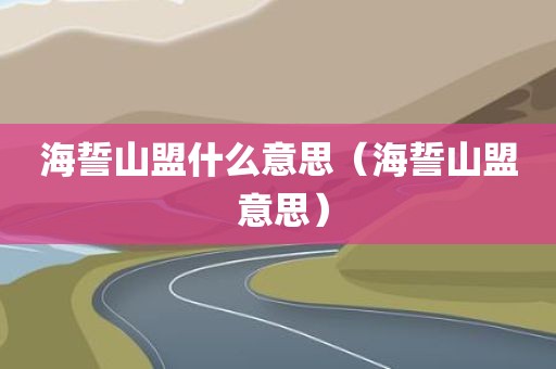 海誓山盟什么意思（海誓山盟 意思）