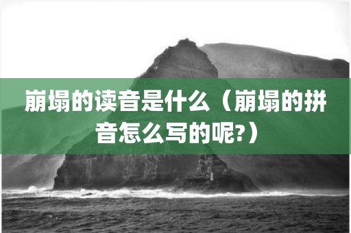崩塌的读音是什么(崩塌的拼音怎么写的呢?) 崩塌的读音是什么(崩塌的拼音怎么写的呢?)
