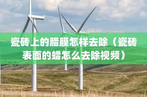 瓷砖上的腊膜怎样去除（瓷砖表面的蜡怎么去除视频）