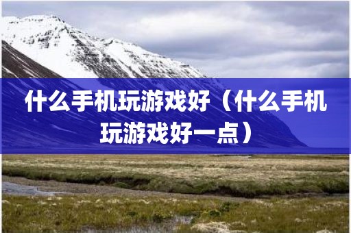 什么手机玩游戏好(什么手机玩游戏好一点)