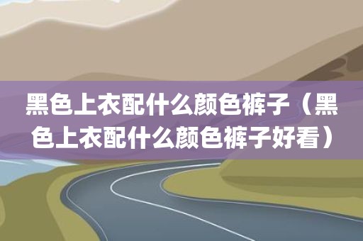 黑色上衣配什么颜色裤子（黑色上衣配什么颜色裤子好看）
