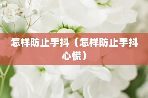 怎样防止手抖（怎样防止手抖心慌）