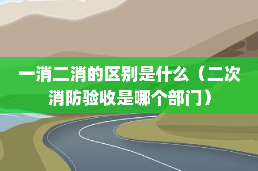 一消二消的区别是什么（二次消防验收是哪个部门）
