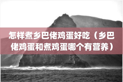 怎样煮乡巴佬鸡蛋好吃（乡巴佬鸡蛋和煮鸡蛋哪个有营养）