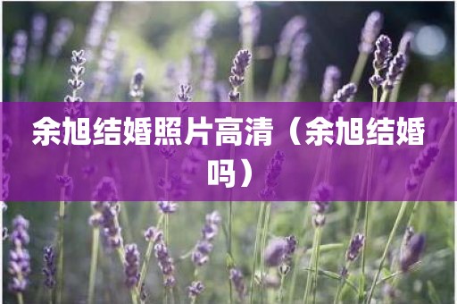 余旭结婚照片高清（余旭结婚吗）