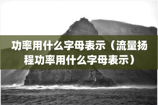 功率用什么字母表示（流量扬程功率用什么字母表示）