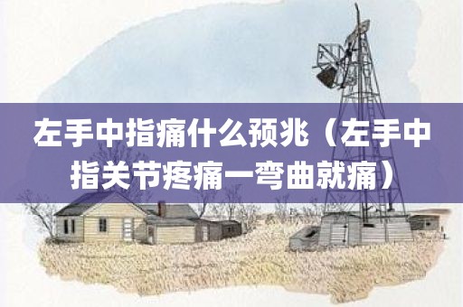左手中指痛什么预兆(左手中指关节疼痛一弯曲就痛)